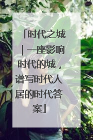 时代之城｜一座影响时代的城，谱写时代人居的时代答案