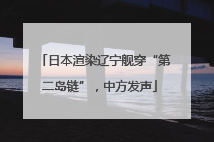 日本渲染辽宁舰穿“第二岛链”，中方发声