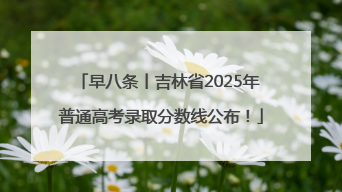 早八条丨吉林省2025年普通高考录取分数线公布！