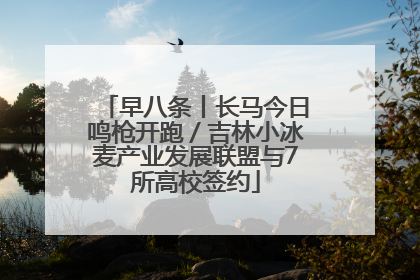 早八条丨长马今日鸣枪开跑／吉林小冰麦产业发展联盟与7所高校签约