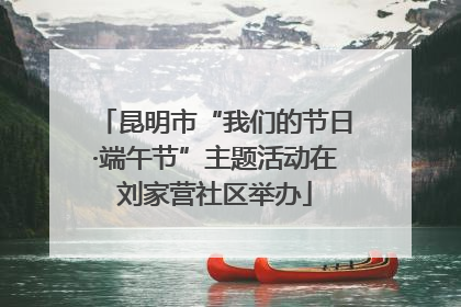 昆明市“我们的节日·端午节”主题活动在刘家营社区举办