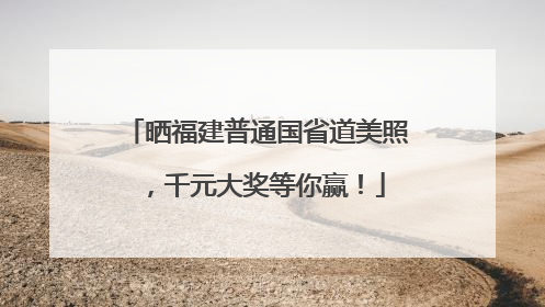 晒福建普通国省道美照，千元大奖等你赢！