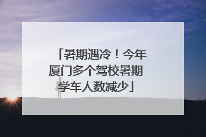 暑期遇冷！今年厦门多个驾校暑期学车人数减少