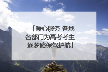 暖心服务 各地各部门为高考考生逐梦路保驾护航