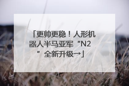 更帅更稳！人形机器人半马亚军“N2”全新升级→