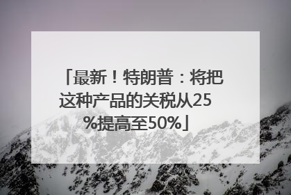 最新！特朗普：将把这种产品的关税从25%提高至50%