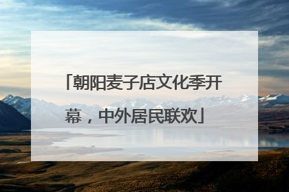 朝阳麦子店文化季开幕，中外居民联欢