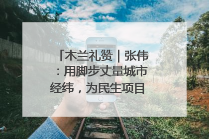 木兰礼赞｜张伟：用脚步丈量城市经纬，为民生项目按下“加速键”