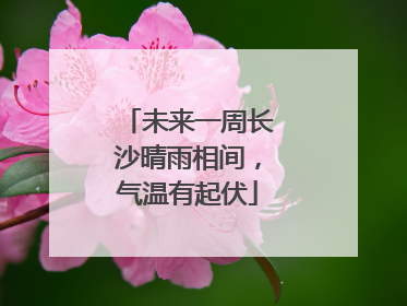 未来一周长沙晴雨相间，气温有起伏