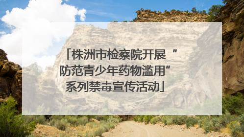 株洲市检察院开展“防范青少年药物滥用”系列禁毒宣传活动