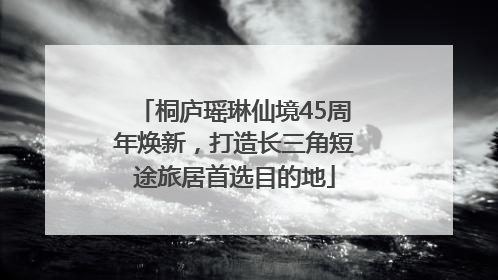 桐庐瑶琳仙境45周年焕新，打造长三角短途旅居首选目的地