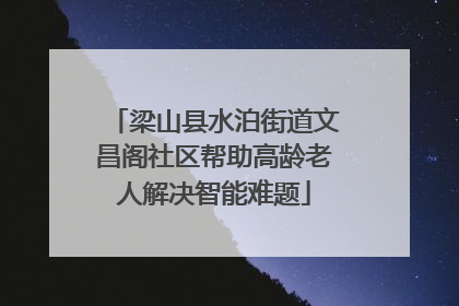 梁山县水泊街道文昌阁社区帮助高龄老人解决智能难题