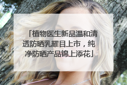 植物医生新品温和清透防晒乳耀目上市，纯净防晒产品锦上添花