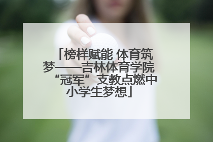 榜样赋能 体育筑梦——吉林体育学院“冠军”支教点燃中小学生梦想