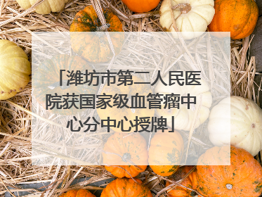 潍坊市第二人民医院获国家级血管瘤中心分中心授牌
