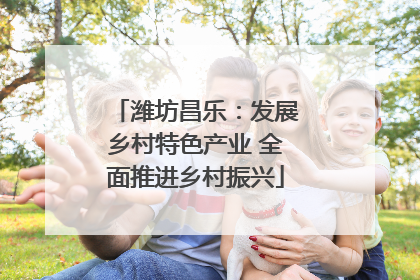 潍坊昌乐：发展乡村特色产业 全面推进乡村振兴