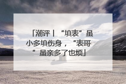 潮评丨“填表”虽小多填伤身，“表哥”虽亲多了也烦
