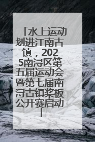 水上运动划进江南古镇，2025南浔区第五届运动会暨第七届南浔古镇桨板公开赛启动
