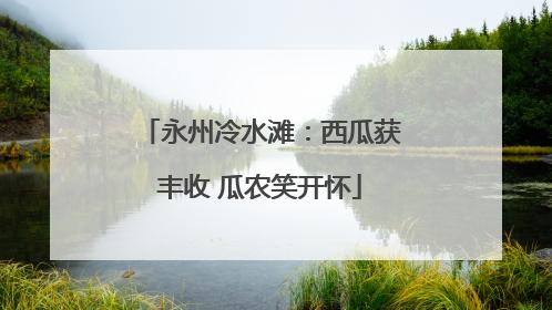 永州冷水滩：西瓜获丰收 瓜农笑开怀