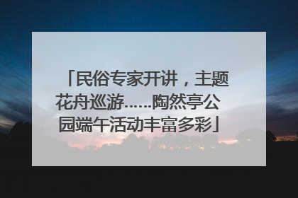民俗专家开讲，主题花舟巡游……陶然亭公园端午活动丰富多彩