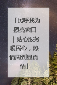 民呼我为 擦亮窗口｜贴心服务暖民心，热情周到显真情