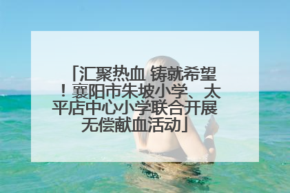 汇聚热血 铸就希望！襄阳市朱坡小学、太平店中心小学联合开展无偿献血活动
