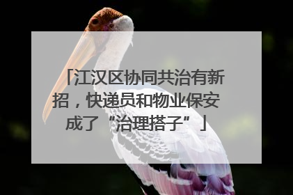 江汉区协同共治有新招，快递员和物业保安成了“治理搭子”