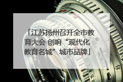 江苏扬州召开全市教育大会 创响“现代化教育名城”城市品牌