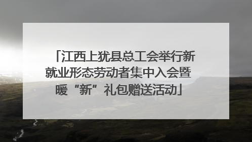 江西上犹县总工会举行新就业形态劳动者集中入会暨暖“新”礼包赠送活动