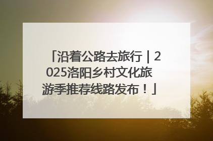 沿着公路去旅行｜2025洛阳乡村文化旅游季推荐线路发布！