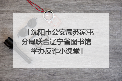 沈阳市公安局苏家屯分局联合辽宁省图书馆举办反诈小课堂