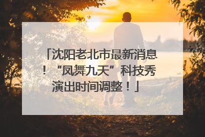 沈阳老北市最新消息！“凤舞九天”科技秀演出时间调整！