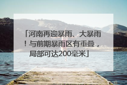 河南再迎暴雨、大暴雨！与前期暴雨区有重叠，局部可达200毫米