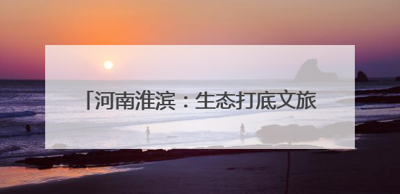 河南淮滨：生态打底文旅破题 织就城市新颜值