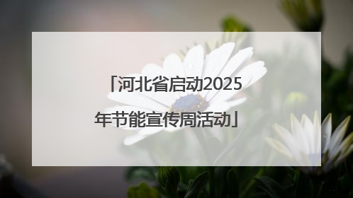 河北省启动2025年节能宣传周活动