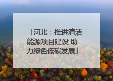 河北：推进清洁能源项目建设 助力绿色低碳发展