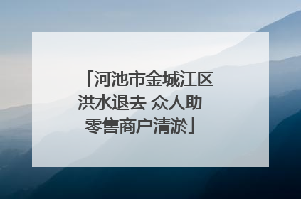河池市金城江区洪水退去 众人助零售商户清淤
