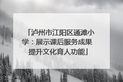 泸州市江阳区通滩小学：展示课后服务成果 提升文化育人功能