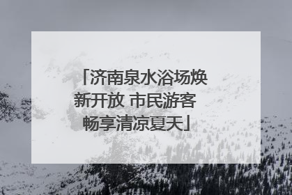 济南泉水浴场焕新开放 市民游客畅享清凉夏天