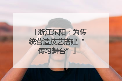浙江东阳：为传统营造技艺搭建“传习舞台”