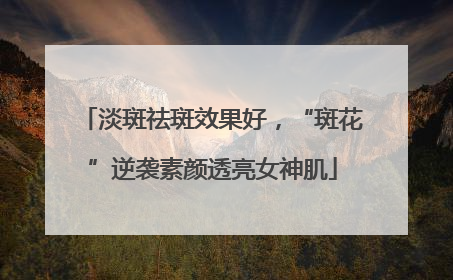 淡斑祛斑效果好，“斑花”逆袭素颜透亮女神肌