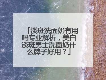 淡斑洗面奶有用吗专业解析，美白淡斑男士洗面奶什么牌子好用？