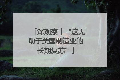 深观察丨“这无助于美国制造业的长期复苏”