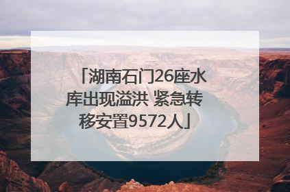 湖南石门26座水库出现溢洪 紧急转移安置9572人