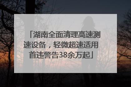 湖南全面清理高速测速设备，轻微超速适用首违警告38余万起