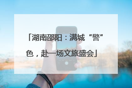 湖南邵阳：满城“警”色，赴一场文旅盛会