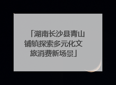 湖南长沙县青山铺镇探索多元化文旅消费新场景