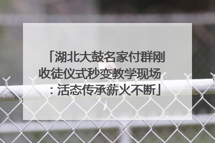 湖北大鼓名家付群刚收徒仪式秒变教学现场：活态传承薪火不断