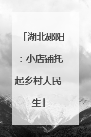湖北郧阳：小店铺托起乡村大民生