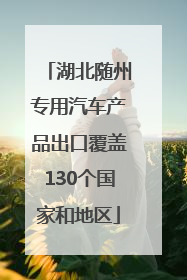 湖北随州专用汽车产品出口覆盖130个国家和地区